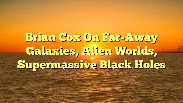 Brian Cox On Far-Away Galaxies, Alien Worlds, Supermassive Black Holes  